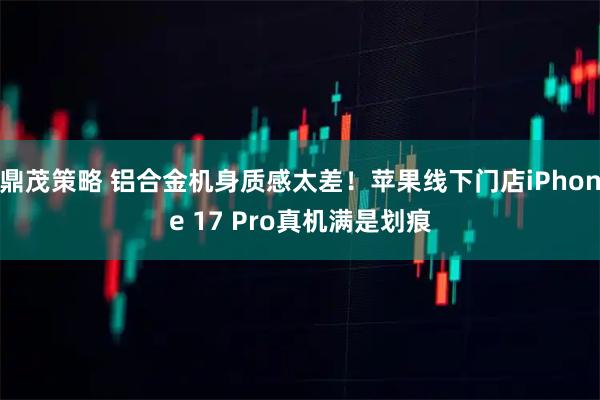 鼎茂策略 铝合金机身质感太差！苹果线下门店iPhone 17 Pro真机满是划痕
