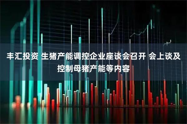 丰汇投资 生猪产能调控企业座谈会召开 会上谈及控制母猪产能等内容