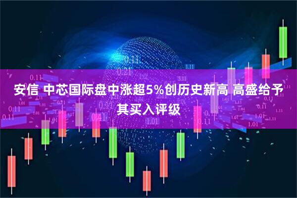 安信 中芯国际盘中涨超5%创历史新高 高盛给予其买入评级