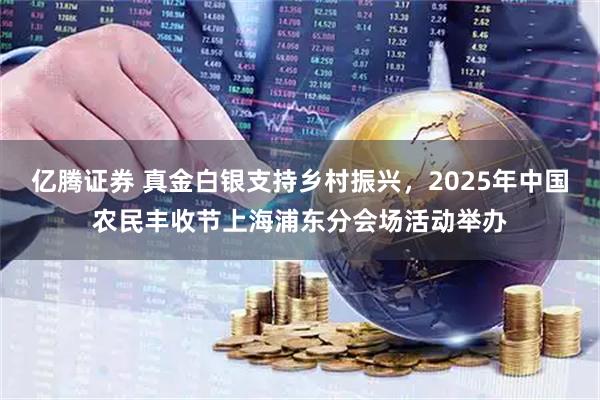 亿腾证券 真金白银支持乡村振兴，2025年中国农民丰收节上海浦东分会场活动举办