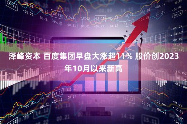 泽峰资本 百度集团早盘大涨超11% 股价创2023年10月以来新高