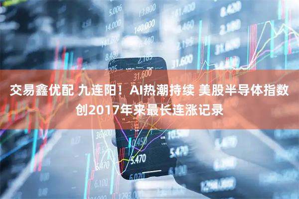 交易鑫优配 九连阳！AI热潮持续 美股半导体指数创2017年来最长连涨记录