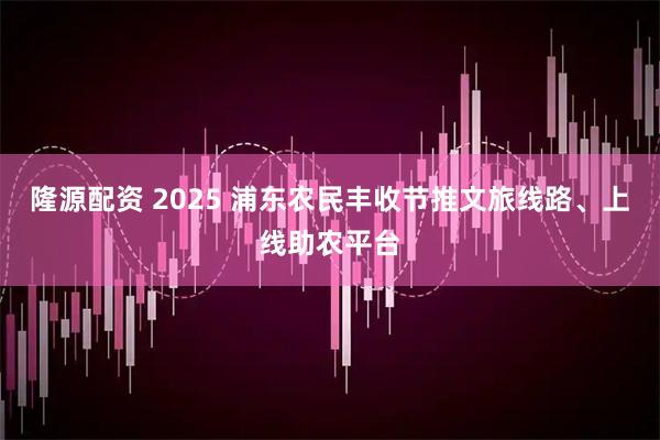 隆源配资 2025 浦东农民丰收节推文旅线路、上线助农平台