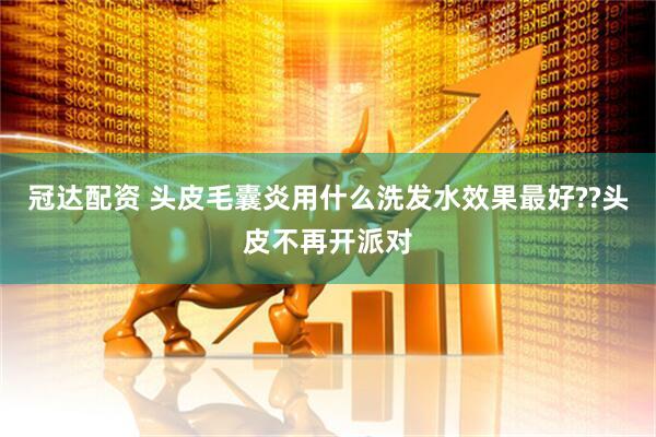 冠达配资 头皮毛囊炎用什么洗发水效果最好??头皮不再开派对