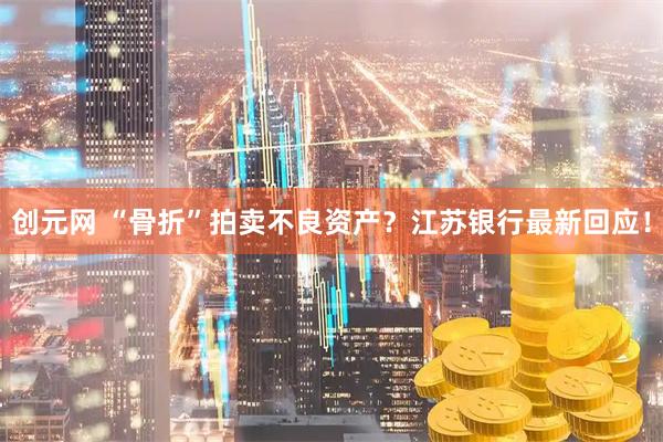 创元网 “骨折”拍卖不良资产？江苏银行最新回应！