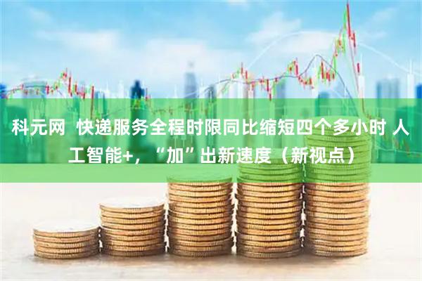 科元网  快递服务全程时限同比缩短四个多小时 人工智能+，“加”出新速度（新视点）