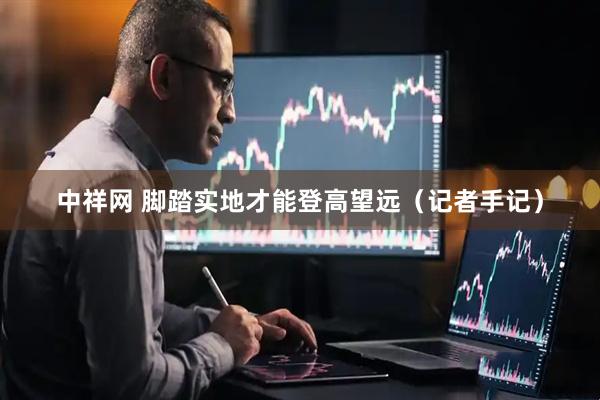 中祥网 脚踏实地才能登高望远（记者手记）