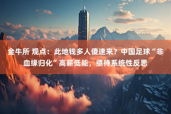 金牛所 观点：此地钱多人傻速来？中国足球“非血缘归化”高薪低能，亟待系统性反思