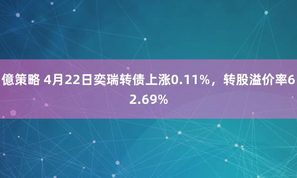 億策略 4月22日奕瑞转债上涨0.11%，转股溢价率62.69%