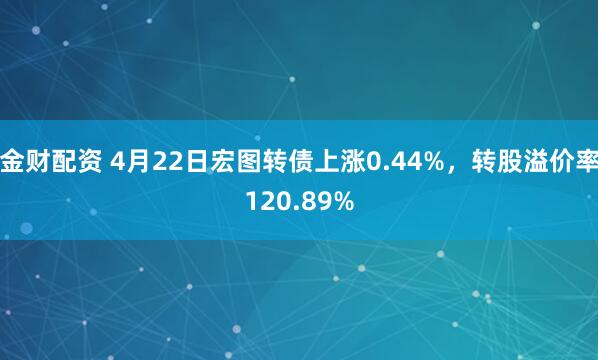 金财配资 4月22日宏图转债上涨0.44%，转股溢价率120.89%