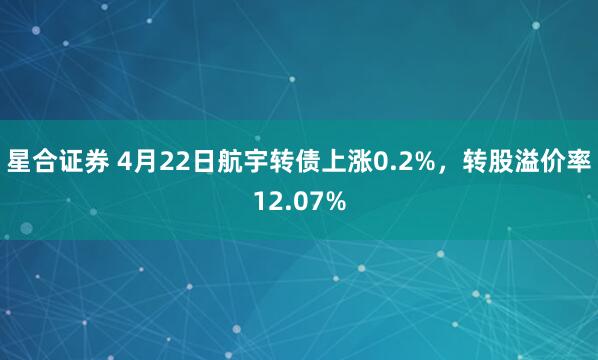 星合证券 4月22日航宇转债上涨0.2%，转股溢价率12.07%