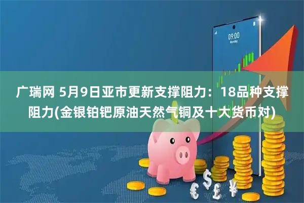 广瑞网 5月9日亚市更新支撑阻力：18品种支撑阻力(金银铂钯原油天然气铜及十大货币对)