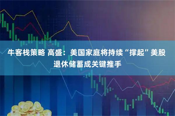 牛客栈策略 高盛：美国家庭将持续“撑起”美股 退休储蓄成关键推手