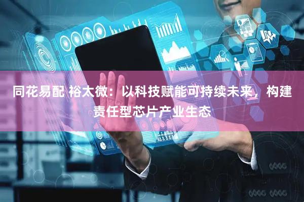同花易配 裕太微：以科技赋能可持续未来，构建责任型芯片产业生态