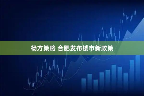 杨方策略 合肥发布楼市新政策