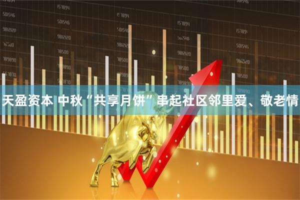天盈资本 中秋“共享月饼”串起社区邻里爱、敬老情