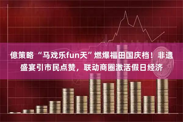 億策略 “马戏乐fun天”燃爆福田国庆档！非遗盛宴引市民点赞，联动商圈激活假日经济
