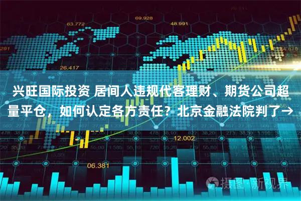 兴旺国际投资 居间人违规代客理财、期货公司超量平仓，如何认定各方责任？北京金融法院判了→