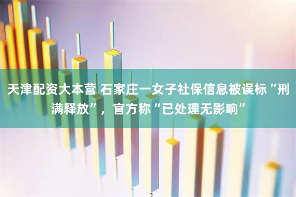 天津配资大本营 石家庄一女子社保信息被误标“刑满释放”，官方称“已处理无影响”