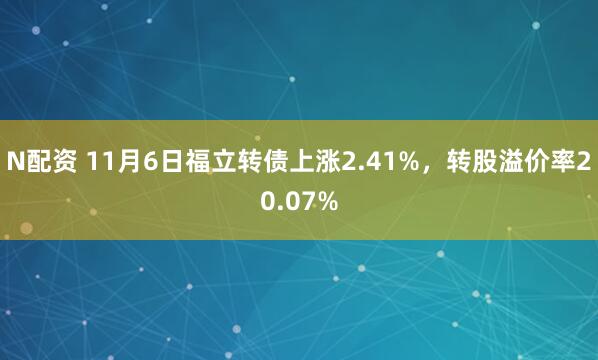 N配资 11月6日福立转债上涨2.41%,转股溢价率20.07%