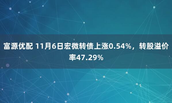 富源优配 11月6日宏微转债上涨0.54%，转股溢价率47.29%