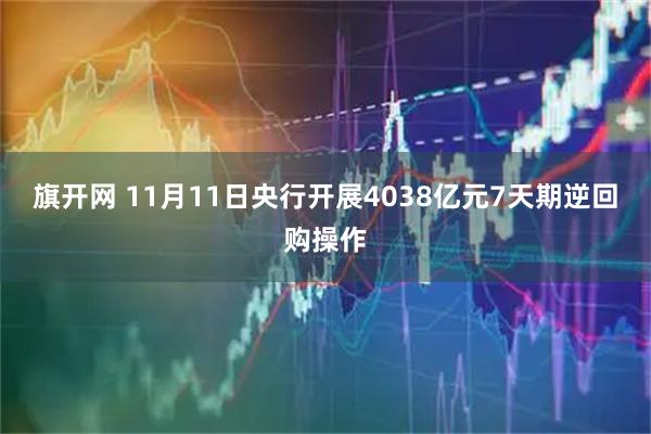 旗开网 11月11日央行开展4038亿元7天期逆回购操作