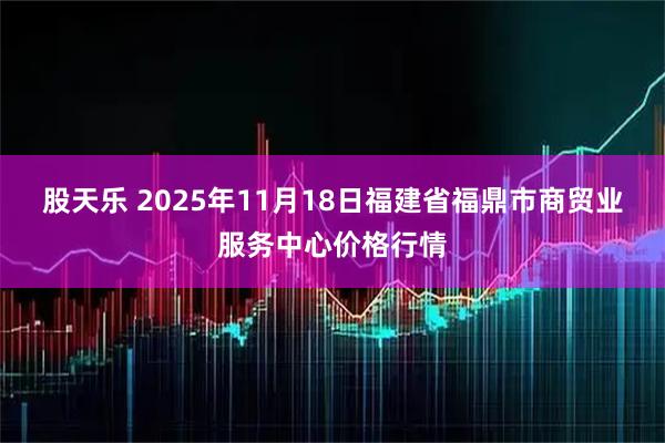 股天乐 2025年11月18日福建省福鼎市商贸业服务中心价格行情