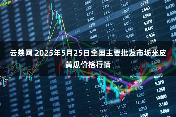 云燚网 2025年5月25日全国主要批发市场光皮黄瓜价格行情