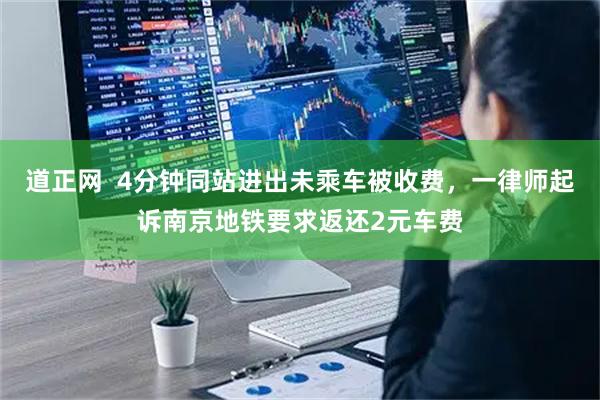 道正网  4分钟同站进出未乘车被收费，一律师起诉南京地铁要求返还2元车费