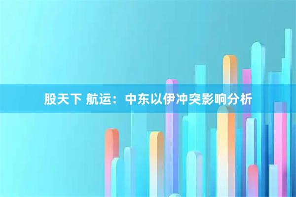 股天下 航运:中东以伊冲突影响分析