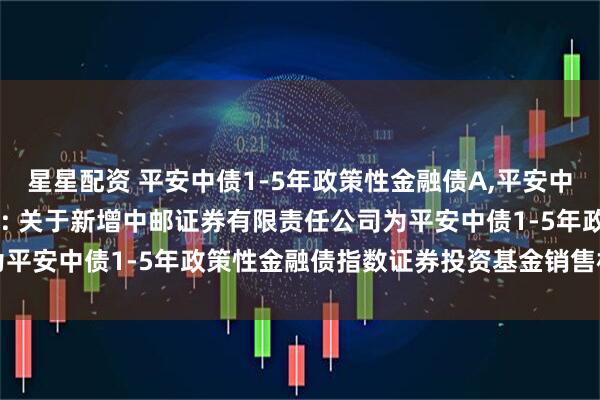 星星配资 平安中债1-5年政策性金融债A,平安中债1-5年政策性金融债C: 关于新增中邮证券有限责任公司为平安中债1-5年政策性金融债指数证券投资基金销售机构的公告