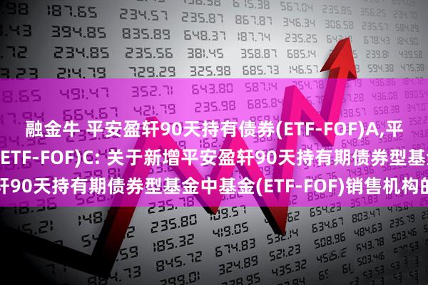 融金牛 平安盈轩90天持有债券(ETF-FOF)A,平安盈轩90天持有债券(ETF-FOF)C: 关于新增平安盈轩90天持有期债券型基金中基金(ETF-FOF)销售机构的公告