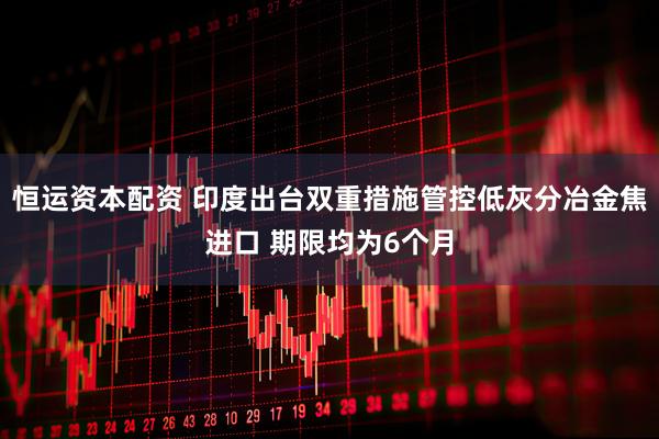 恒运资本配资 印度出台双重措施管控低灰分冶金焦进口 期限均为6个月