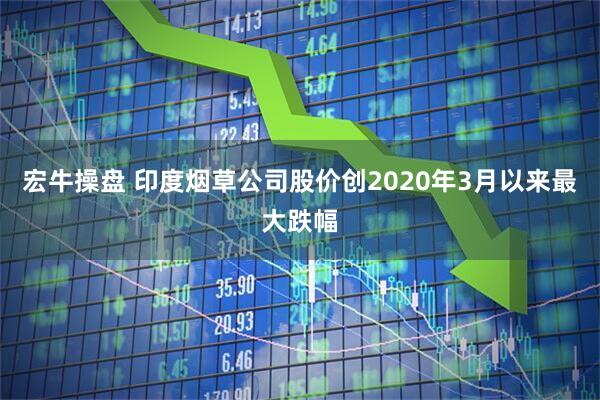 宏牛操盘 印度烟草公司股价创2020年3月以来最大跌幅