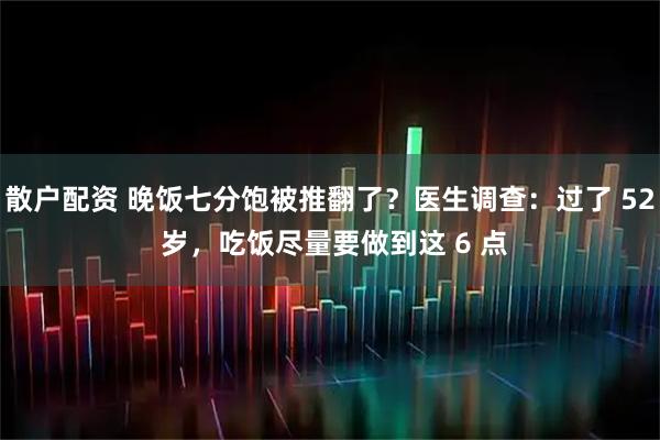 散户配资 晚饭七分饱被推翻了？医生调查：过了 52 岁，吃饭尽量要做到这 6 点