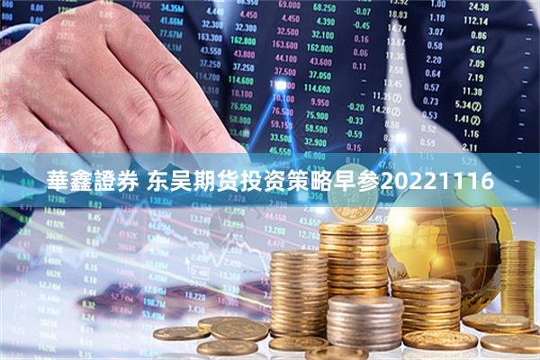 華鑫證券 东吴期货投资策略早参20221116