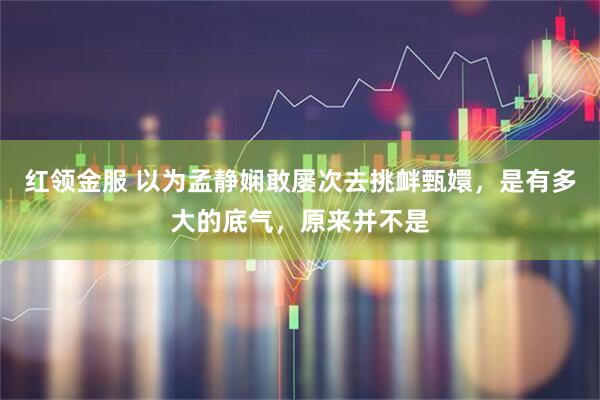 红领金服 以为孟静娴敢屡次去挑衅甄嬛，是有多大的底气，原来并不是