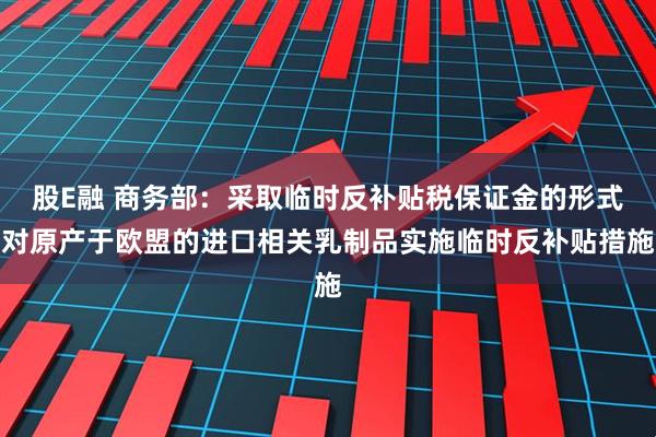 股E融 商务部：采取临时反补贴税保证金的形式对原产于欧盟的进口相关乳制品实施临时反补贴措施
