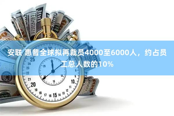 安联 惠普全球拟再裁员4000至6000人,约占员工总人数的10%