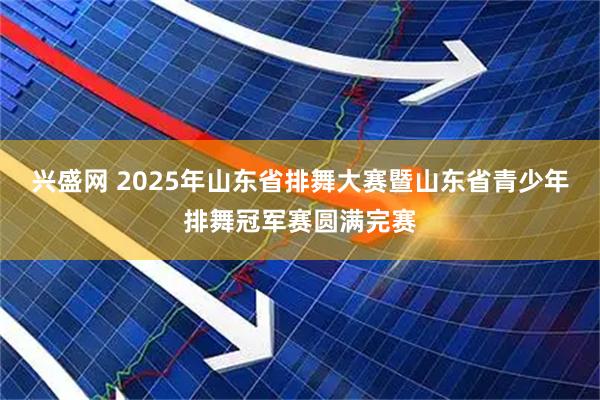 兴盛网 2025年山东省排舞大赛暨山东省青少年排舞冠军赛圆满完赛