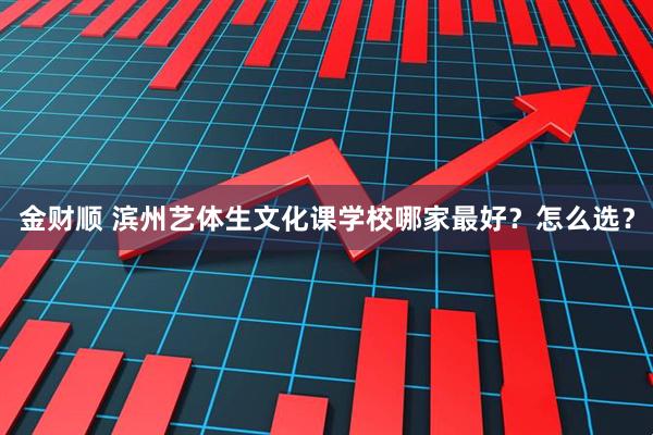 金财顺 滨州艺体生文化课学校哪家最好？怎么选？