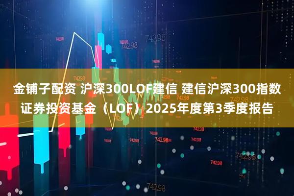 金铺子配资 沪深300LOF建信 建信沪深300指数证券投资基金（LOF）2025年度第3季度报告