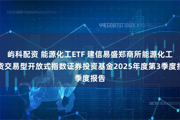 屿科配资 能源化工ETF 建信易盛郑商所能源化工期货交易型开放式指数证券投资基金2025年度第3季度报告