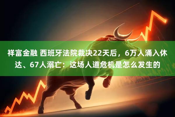 祥富金融 西班牙法院裁决22天后,6万人涌入休达、67人溺亡:这场人道危机是怎么发生的